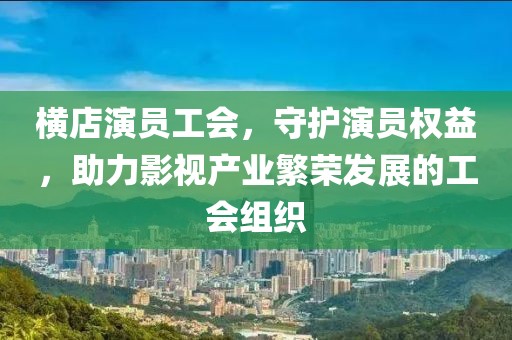 橫店演員工會，守護演員權(quán)益，助力影視產(chǎn)業(yè)繁榮發(fā)展的工會組織