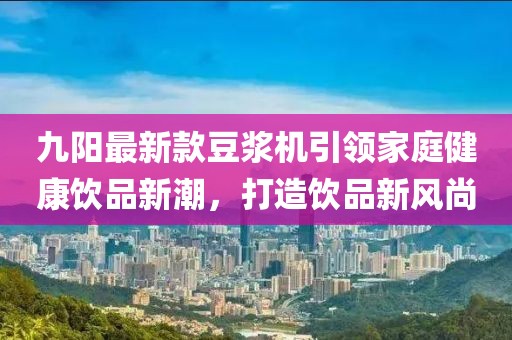 九陽(yáng)最新款豆?jié){機(jī)引領(lǐng)家庭健康飲品新潮，打造飲品新風(fēng)尚