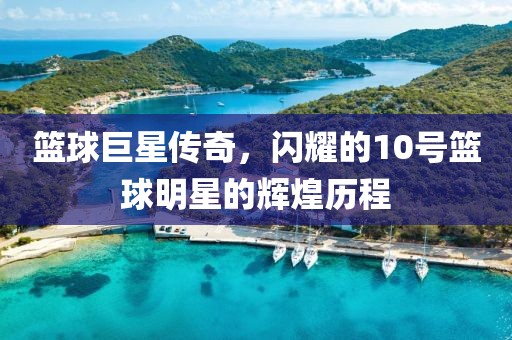 籃球巨星傳奇，閃耀的10號籃球明星的輝煌歷程