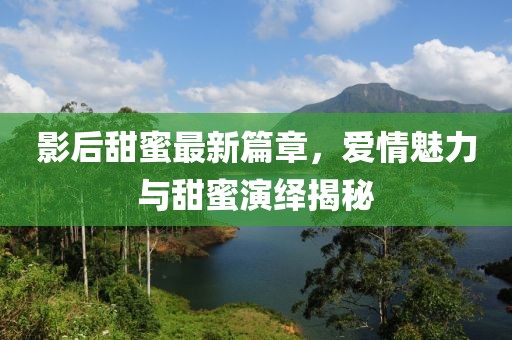 影后甜蜜最新篇章，愛情魅力與甜蜜演繹揭秘