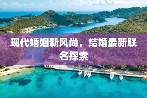 現(xiàn)代婚姻新風(fēng)尚，結(jié)婚最新聯(lián)名探索