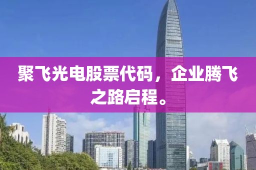 聚飛光電股票代碼，企業(yè)騰飛之路啟程。