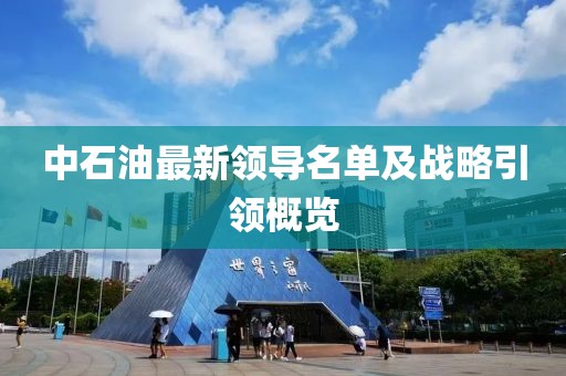 中石油最新領(lǐng)導(dǎo)名單及戰(zhàn)略引領(lǐng)概覽