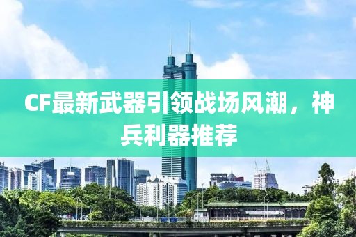 CF最新武器引領(lǐng)戰(zhàn)場風潮，神兵利器推薦