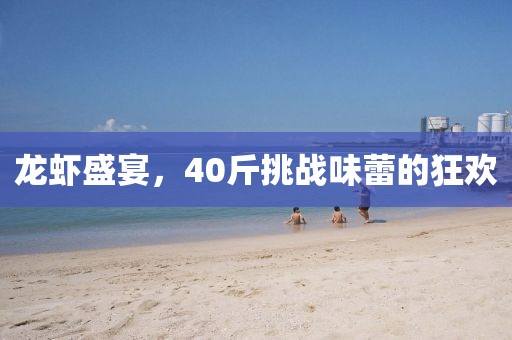 龍蝦盛宴，40斤挑戰(zhàn)味蕾的狂歡