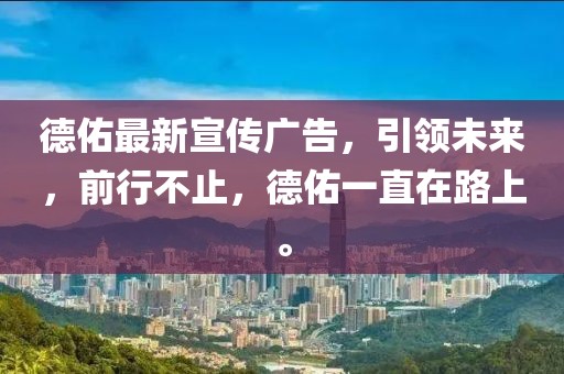 德佑最新宣傳廣告，引領(lǐng)未來(lái)，前行不止，德佑一直在路上。