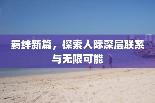 羈絆新篇，探索人際深層聯(lián)系與無限可能