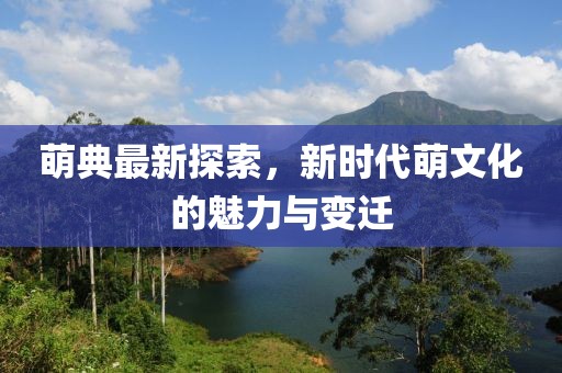 萌典最新探索，新時代萌文化的魅力與變遷