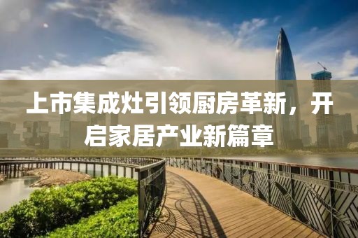 上市集成灶引領(lǐng)廚房革新，開啟家居產(chǎn)業(yè)新篇章