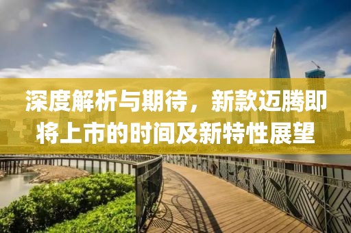 深度解析與期待，新款邁騰即將上市的時間及新特性展望