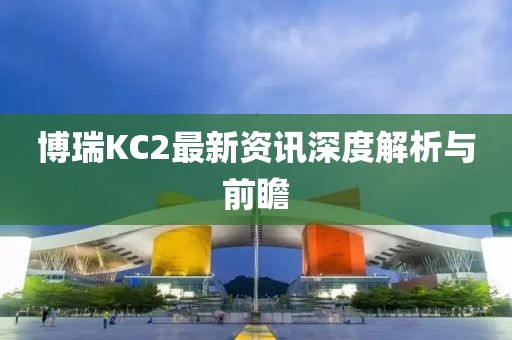 博瑞KC2最新資訊深度解析與前瞻