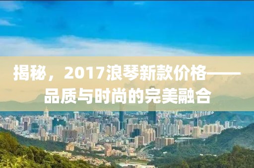 揭秘，2017浪琴新款價(jià)格——品質(zhì)與時(shí)尚的完美融合