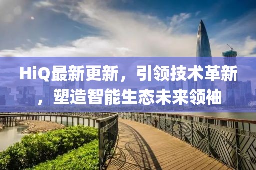 HiQ最新更新，引領(lǐng)技術(shù)革新，塑造智能生態(tài)未來領(lǐng)袖