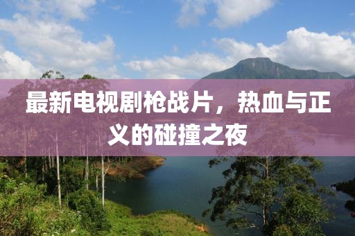 最新電視劇槍戰(zhàn)片，熱血與正義的碰撞之夜