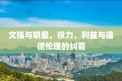 文強與明星，權力、利益與道德倫理的糾葛