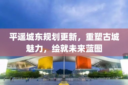 平遙城東規(guī)劃更新，重塑古城魅力，繪就未來(lái)藍(lán)圖