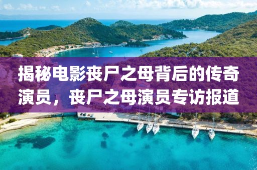 揭秘電影喪尸之母背后的傳奇演員，喪尸之母演員專訪報道