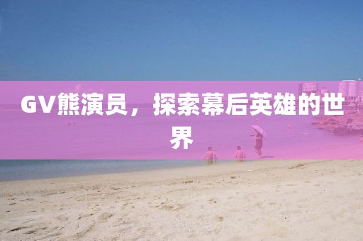 GV熊演員，探索幕后英雄的世界
