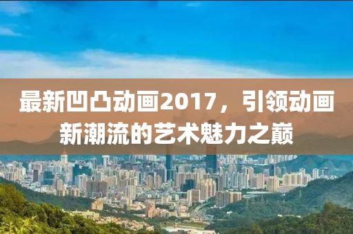 最新凹凸動畫2017，引領(lǐng)動畫新潮流的藝術(shù)魅力之巔