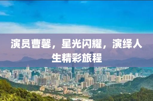 演員曹馨，星光閃耀，演繹人生精彩旅程