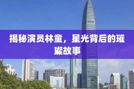 揭秘演員林童，星光背后的璀璨故事