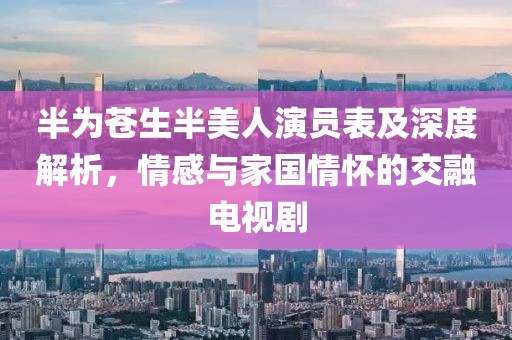 半為蒼生半美人演員表及深度解析，情感與家國情懷的交融電視劇