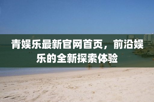 青娛樂最新官網(wǎng)首頁，前沿娛樂的全新探索體驗(yàn)