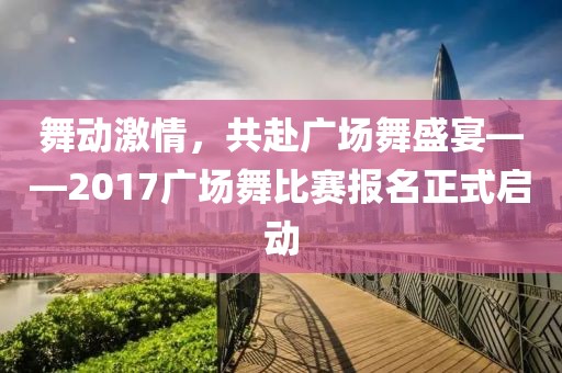 舞動(dòng)激情，共赴廣場(chǎng)舞盛宴——2017廣場(chǎng)舞比賽報(bào)名正式啟動(dòng)
