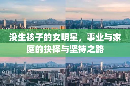 沒生孩子的女明星，事業(yè)與家庭的抉擇與堅(jiān)持之路