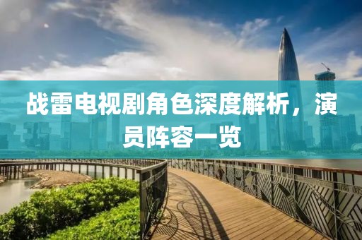 戰(zhàn)雷電視劇角色深度解析，演員陣容一覽