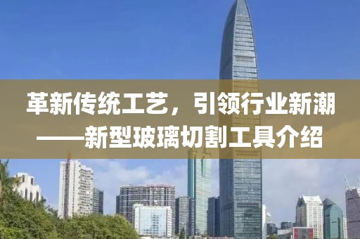 革新傳統(tǒng)工藝，引領(lǐng)行業(yè)新潮——新型玻璃切割工具介紹