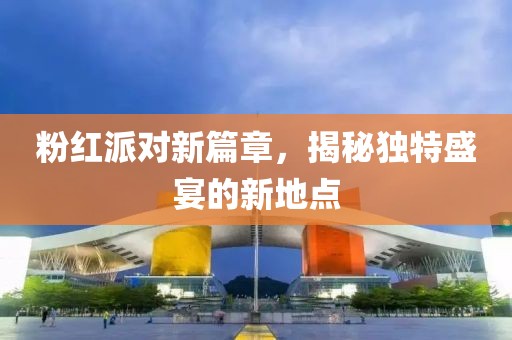 粉紅派對新篇章，揭秘獨特盛宴的新地點
