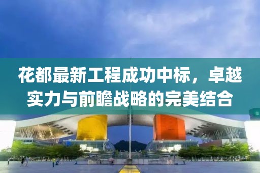 花都最新工程成功中標(biāo)，卓越實(shí)力與前瞻戰(zhàn)略的完美結(jié)合
