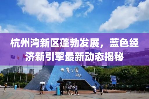 杭州灣新區(qū)蓬勃發(fā)展，藍(lán)色經(jīng)濟(jì)新引擎最新動(dòng)態(tài)揭秘