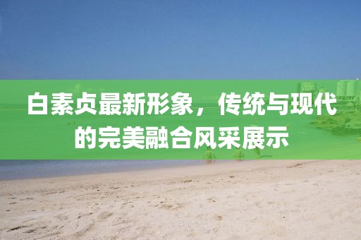 白素貞最新形象，傳統(tǒng)與現(xiàn)代的完美融合風(fēng)采展示