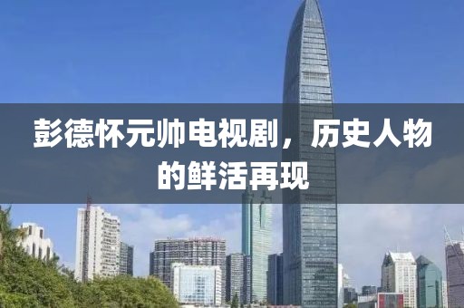 彭德懷元帥電視劇，歷史人物的鮮活再現(xiàn)