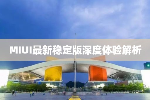 MIUI最新穩(wěn)定版深度體驗解析