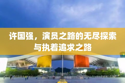 許國強，演員之路的無盡探索與執(zhí)著追求之路