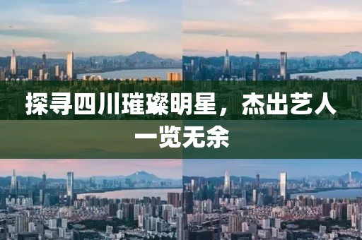 探尋四川璀璨明星，杰出藝人一覽無余