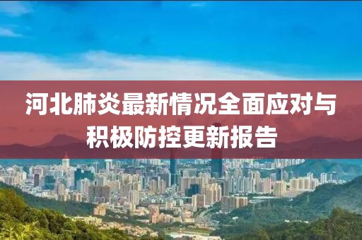 河北肺炎最新情況全面應(yīng)對與積極防控更新報告