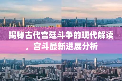 揭秘古代宮廷斗爭的現(xiàn)代解讀，宮斗最新進展分析