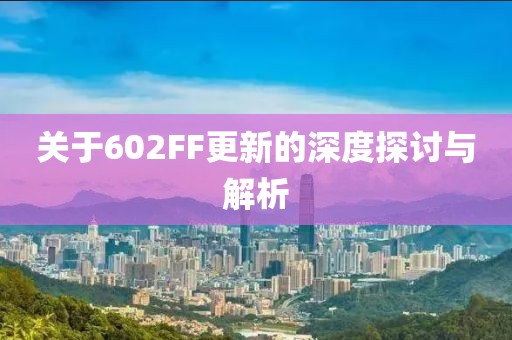 關于602FF更新的深度探討與解析