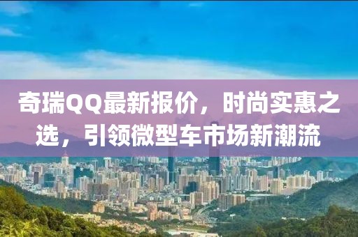 奇瑞QQ最新報(bào)價(jià)，時(shí)尚實(shí)惠之選，引領(lǐng)微型車(chē)市場(chǎng)新潮流