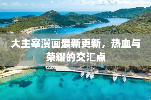 大主宰漫畫(huà)最新更新，熱血與榮耀的交匯點(diǎn)