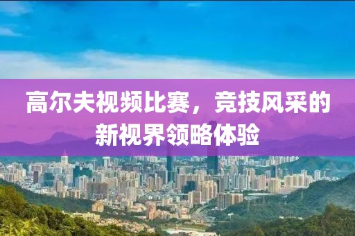 高爾夫視頻比賽，競技風(fēng)采的新視界領(lǐng)略體驗(yàn)