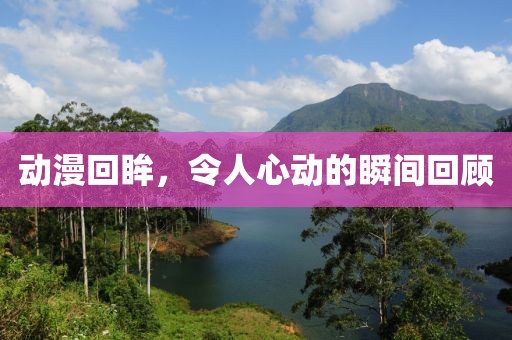 動(dòng)漫回眸，令人心動(dòng)的瞬間回顧