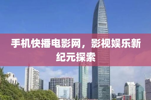 手機(jī)快播電影網(wǎng)，影視娛樂(lè)新紀(jì)元探索