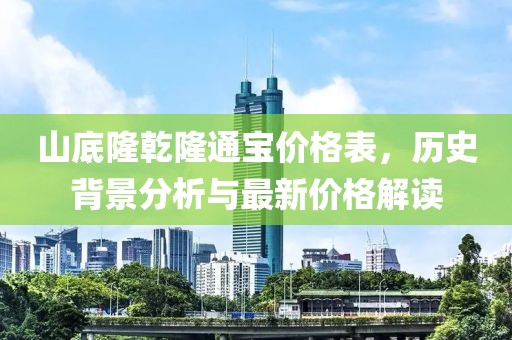 山底隆乾隆通寶價格表，歷史背景分析與最新價格解讀