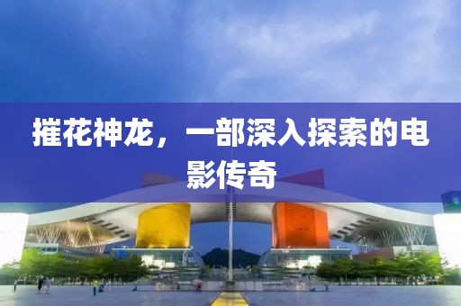 摧花神龍，一部深入探索的電影傳奇