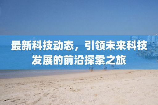 最新科技動(dòng)態(tài)，引領(lǐng)未來科技發(fā)展的前沿探索之旅
